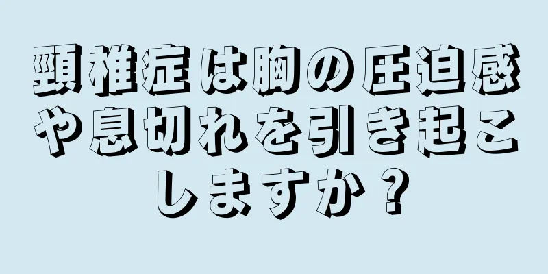 頸椎症は胸の圧迫感や息切れを引き起こしますか？