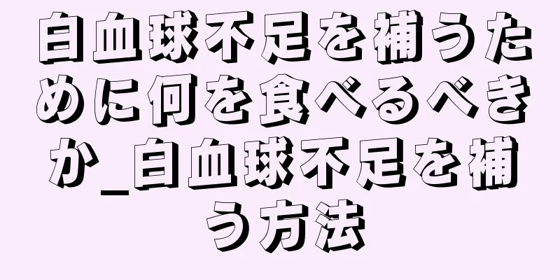 白血球不足を補うために何を食べるべきか_白血球不足を補う方法