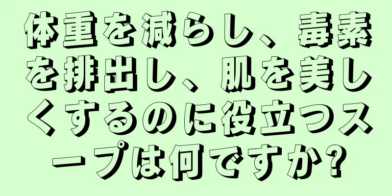 体重を減らし、毒素を排出し、肌を美しくするのに役立つスープは何ですか?