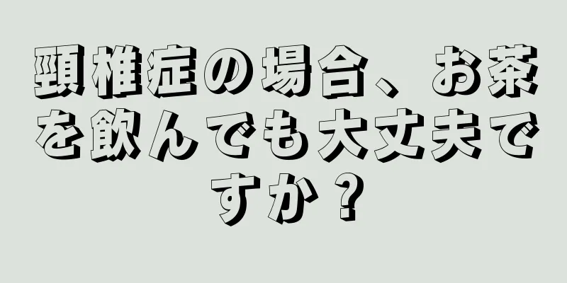 頸椎症の場合、お茶を飲んでも大丈夫ですか？