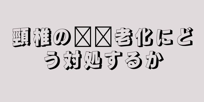 頸椎の​​老化にどう対処するか