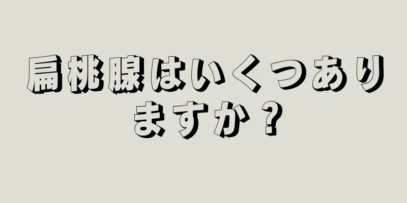 扁桃腺はいくつありますか？