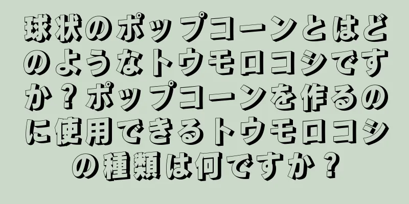 球状のポップコーンとはどのようなトウモロコシですか？ポップコーンを作るのに使用できるトウモロコシの種類は何ですか？