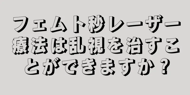 フェムト秒レーザー療法は乱視を治すことができますか？