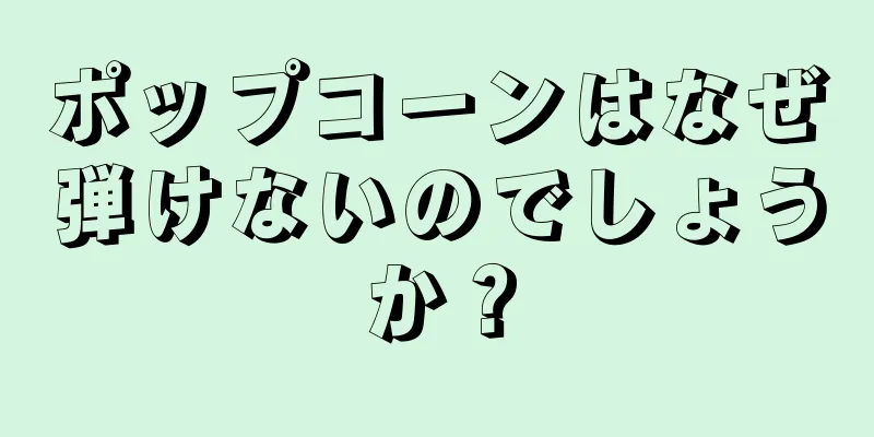 ポップコーンはなぜ弾けないのでしょうか？