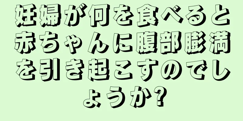 妊婦が何を食べると赤ちゃんに腹部膨満を引き起こすのでしょうか?