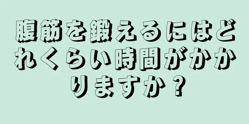 腹筋を鍛えるにはどれくらい時間がかかりますか？