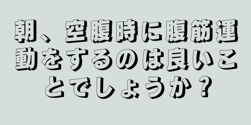 朝、空腹時に腹筋運動をするのは良いことでしょうか？