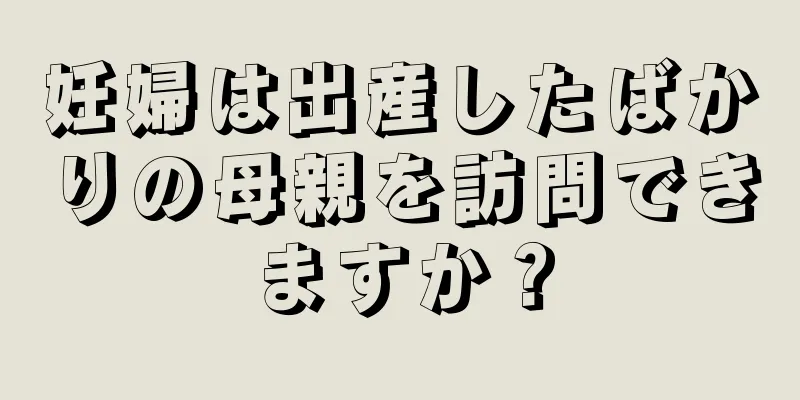 妊婦は出産したばかりの母親を訪問できますか？