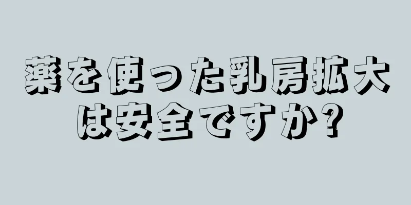 薬を使った乳房拡大は安全ですか?