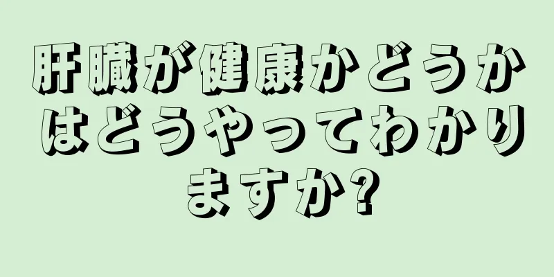 肝臓が健康かどうかはどうやってわかりますか?