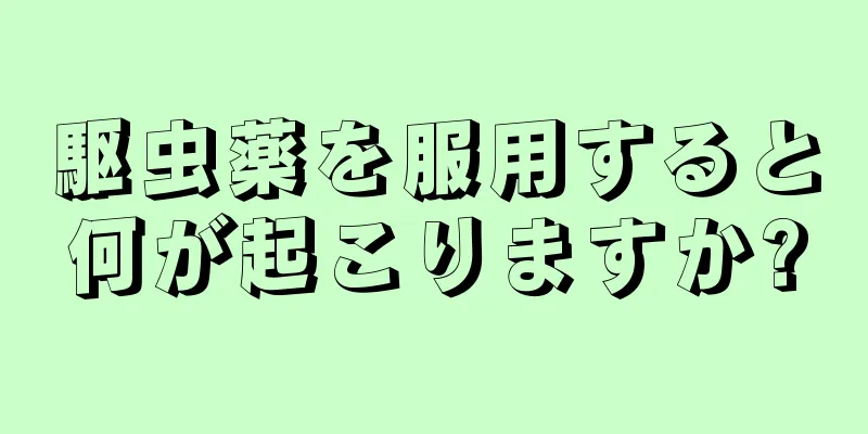 駆虫薬を服用すると何が起こりますか?