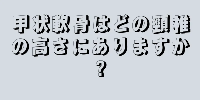 甲状軟骨はどの頸椎の高さにありますか?