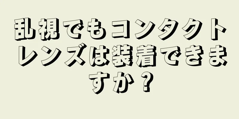 乱視でもコンタクトレンズは装着できますか？