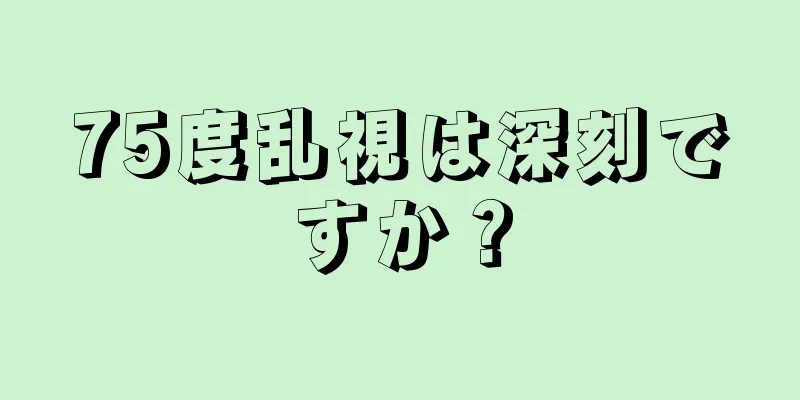 75度乱視は深刻ですか？