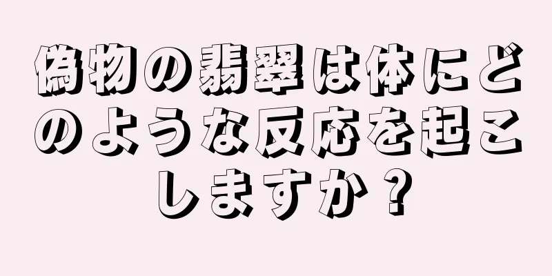 偽物の翡翠は体にどのような反応を起こしますか？