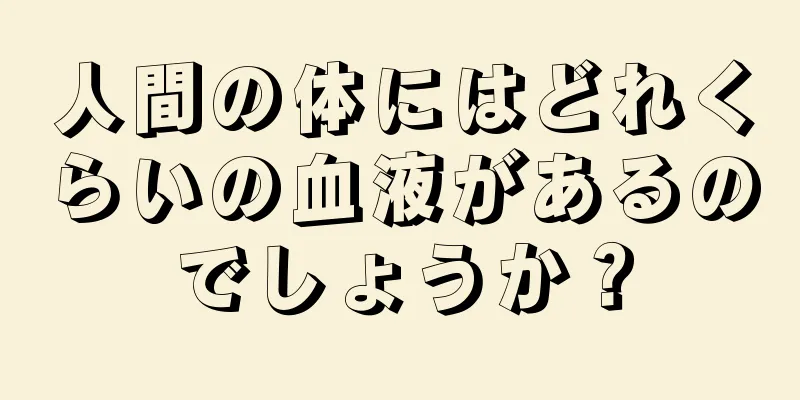 人間の体にはどれくらいの血液があるのでしょうか？