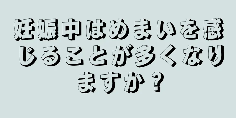 妊娠中はめまいを感じることが多くなりますか？