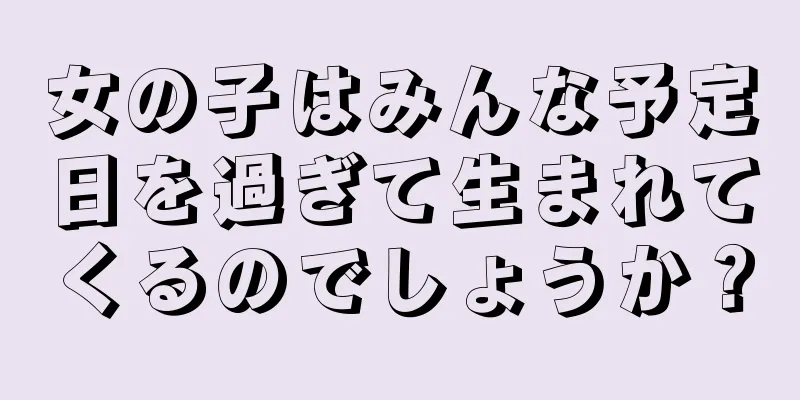 女の子はみんな予定日を過ぎて生まれてくるのでしょうか？