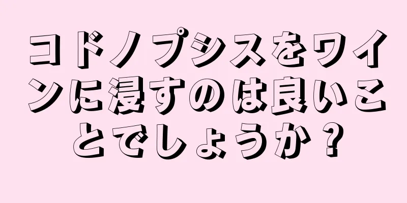 コドノプシスをワインに浸すのは良いことでしょうか？