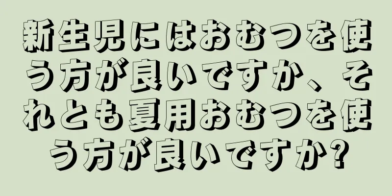 新生児にはおむつを使う方が良いですか、それとも夏用おむつを使う方が良いですか?