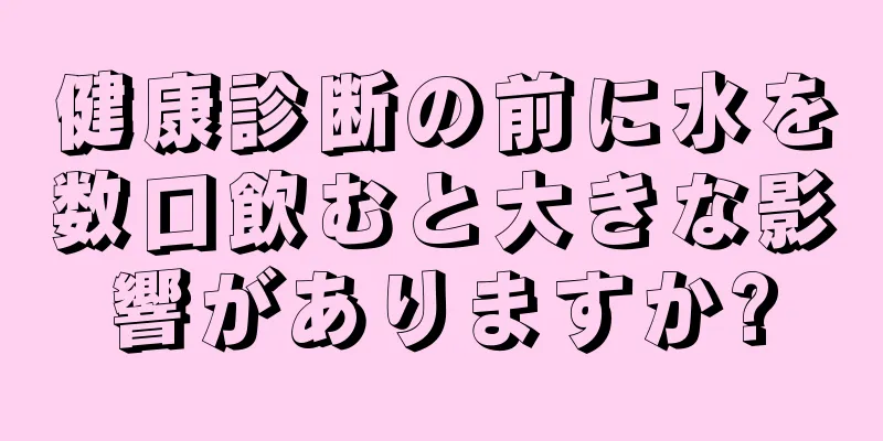 健康診断の前に水を数口飲むと大きな影響がありますか?