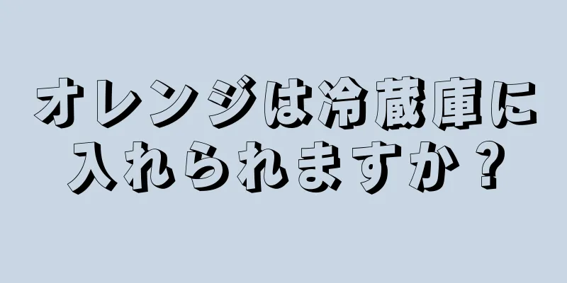 オレンジは冷蔵庫に入れられますか？