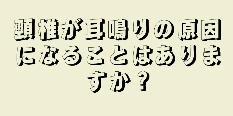 頸椎が耳鳴りの原因になることはありますか？