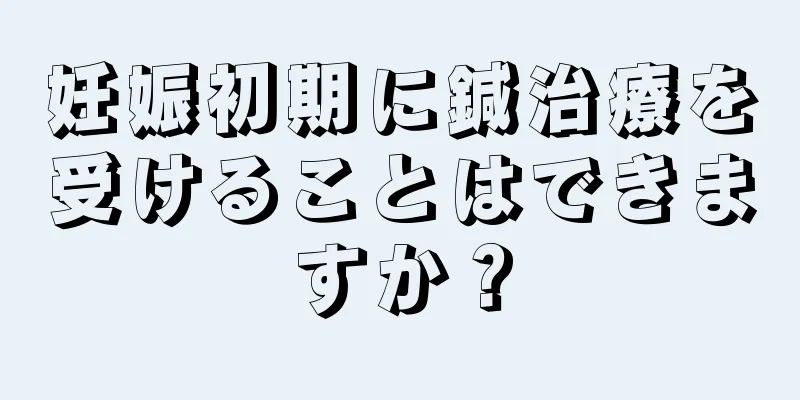 妊娠初期に鍼治療を受けることはできますか？