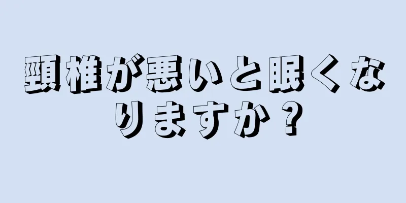 頸椎が悪いと眠くなりますか？