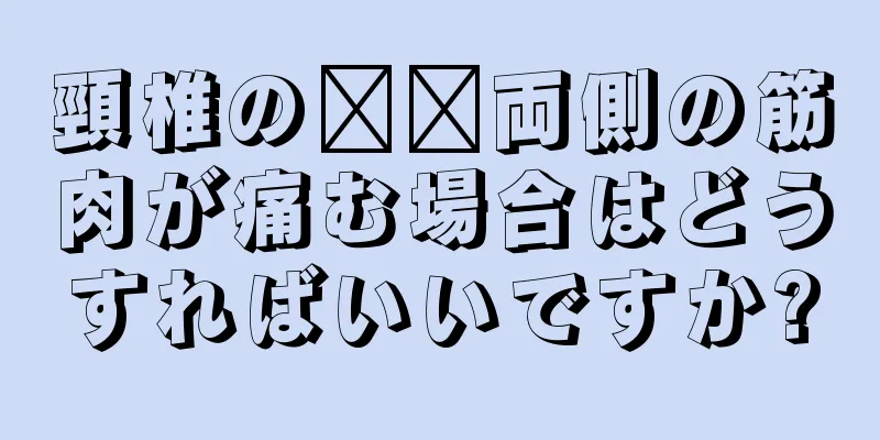 頸椎の​​両側の筋肉が痛む場合はどうすればいいですか?