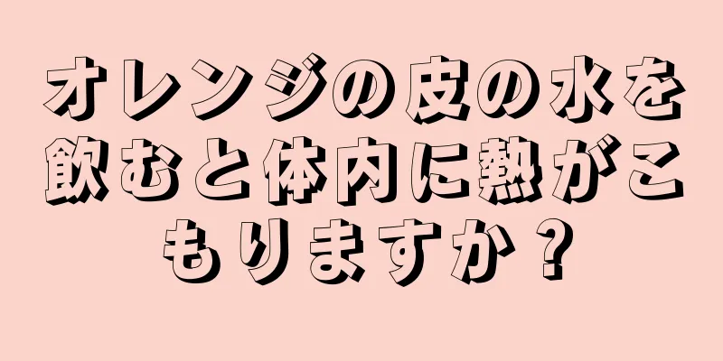 オレンジの皮の水を飲むと体内に熱がこもりますか？