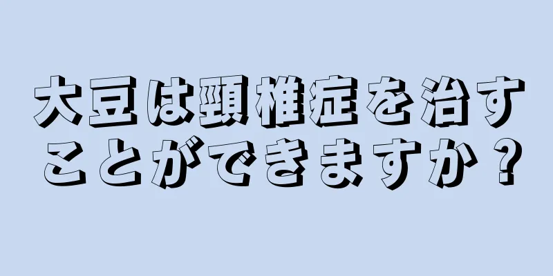 大豆は頸椎症を治すことができますか？