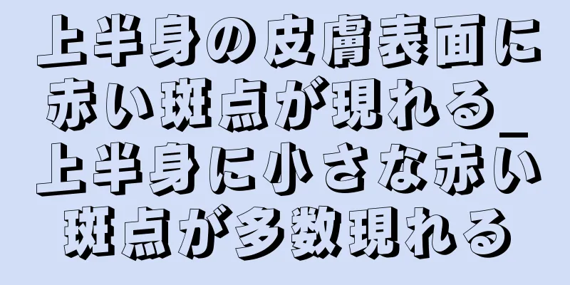 上半身の皮膚表面に赤い斑点が現れる_上半身に小さな赤い斑点が多数現れる