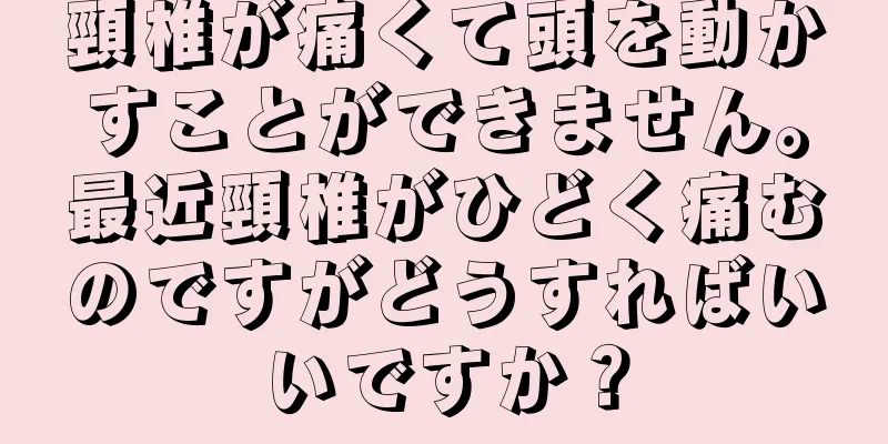 頸椎が痛くて頭を動かすことができません。最近頸椎がひどく痛むのですがどうすればいいですか？