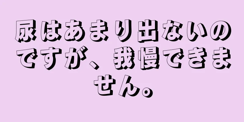 尿はあまり出ないのですが、我慢できません。