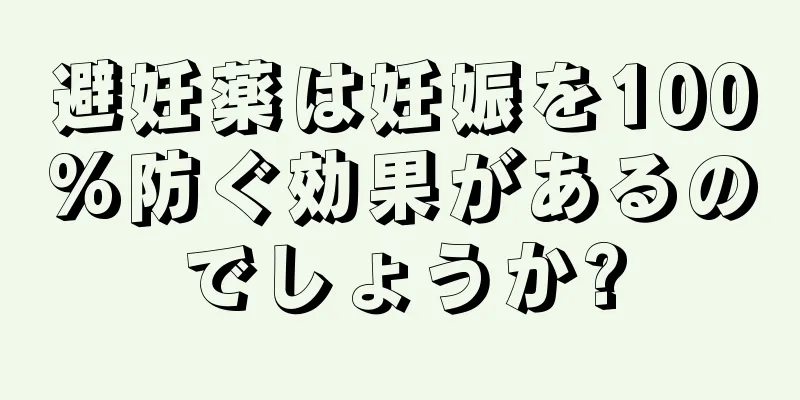 避妊薬は妊娠を100%防ぐ効果があるのでしょうか?