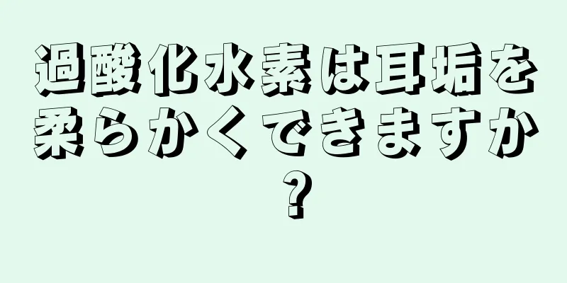 過酸化水素は耳垢を柔らかくできますか？