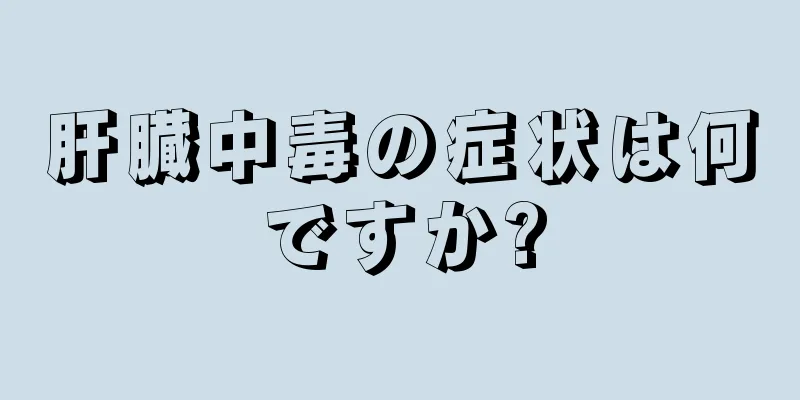 肝臓中毒の症状は何ですか?