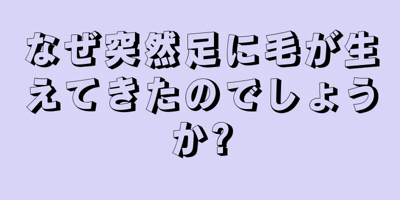 なぜ突然足に毛が生えてきたのでしょうか?