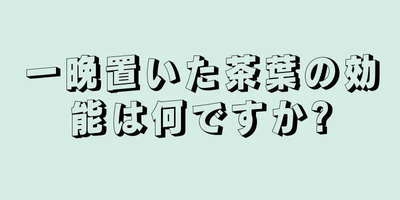 一晩置いた茶葉の効能は何ですか?