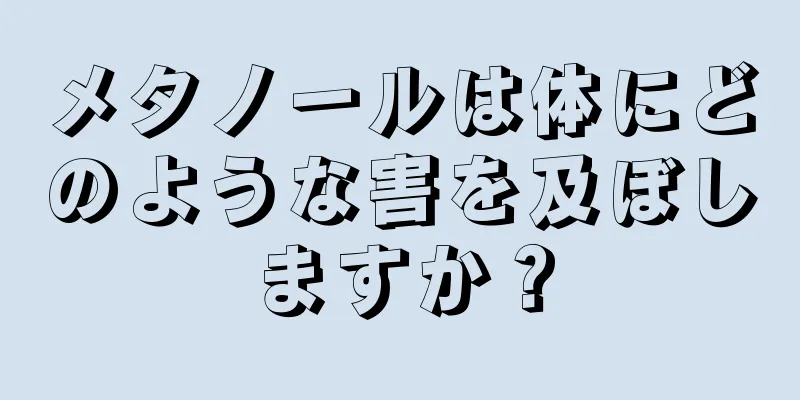 メタノールは体にどのような害を及ぼしますか？