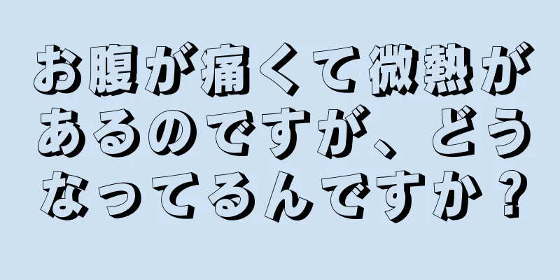 お腹が痛くて微熱があるのですが、どうなってるんですか？