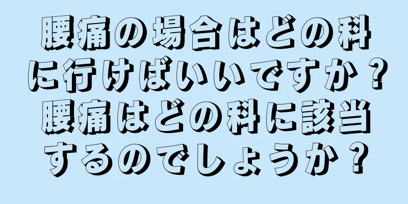 腰痛の場合はどの科に行けばいいですか？腰痛はどの科に該当するのでしょうか？