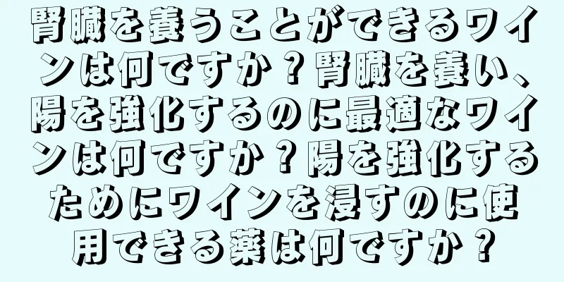 腎臓を養うことができるワインは何ですか？腎臓を養い、陽を強化するのに最適なワインは何ですか？陽を強化するためにワインを浸すのに使用できる薬は何ですか？