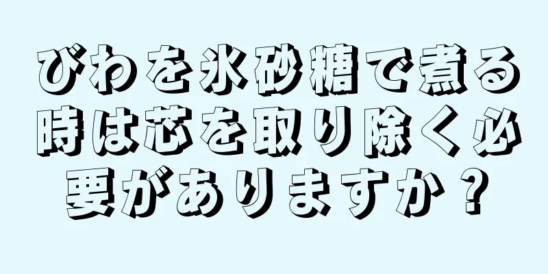 びわを氷砂糖で煮る時は芯を取り除く必要がありますか？