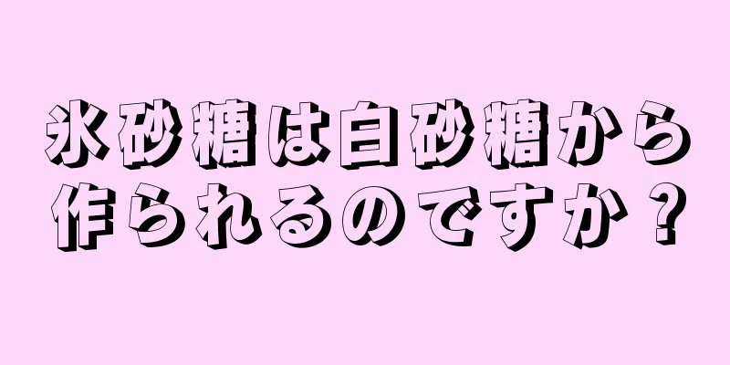 氷砂糖は白砂糖から作られるのですか？