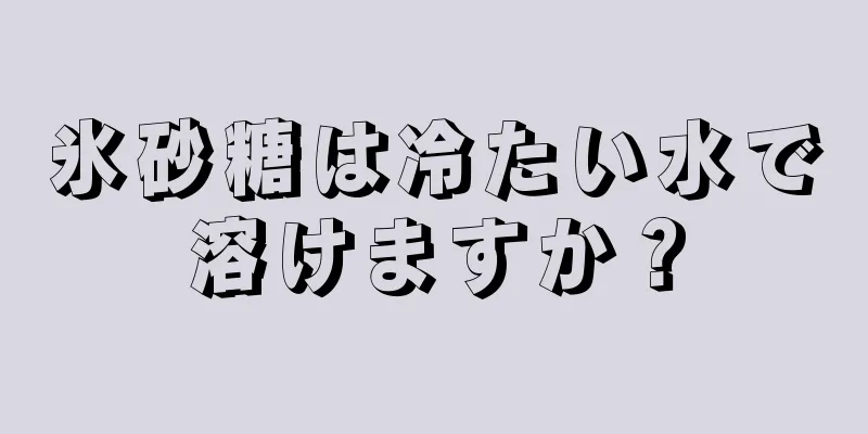 氷砂糖は冷たい水で溶けますか？