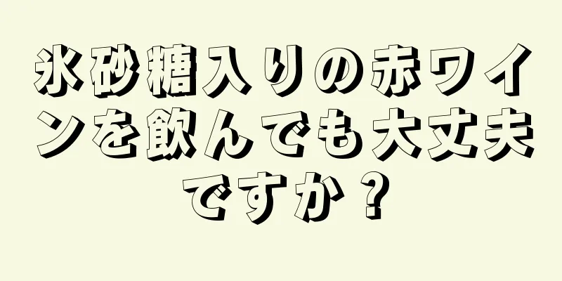 氷砂糖入りの赤ワインを飲んでも大丈夫ですか？