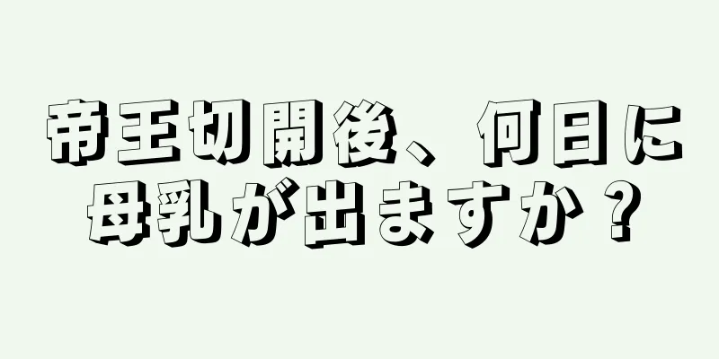 帝王切開後、何日に母乳が出ますか？